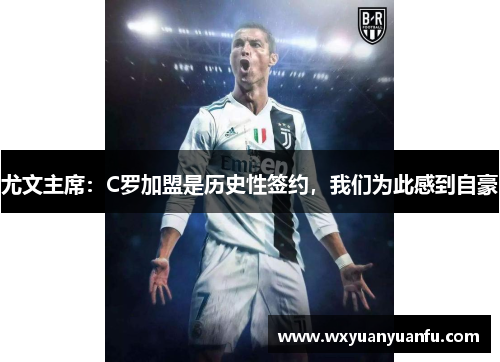 尤文主席：C罗加盟是历史性签约，我们为此感到自豪
