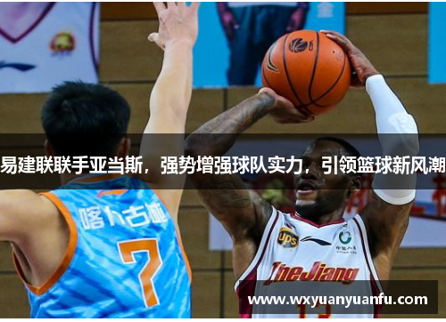 易建联联手亚当斯，强势增强球队实力，引领篮球新风潮