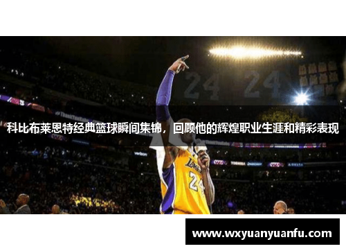 科比布莱恩特经典篮球瞬间集锦，回顾他的辉煌职业生涯和精彩表现