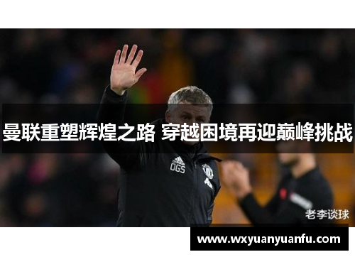 曼联重塑辉煌之路 穿越困境再迎巅峰挑战
