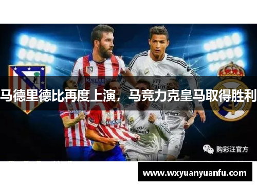马德里德比再度上演，马竞力克皇马取得胜利