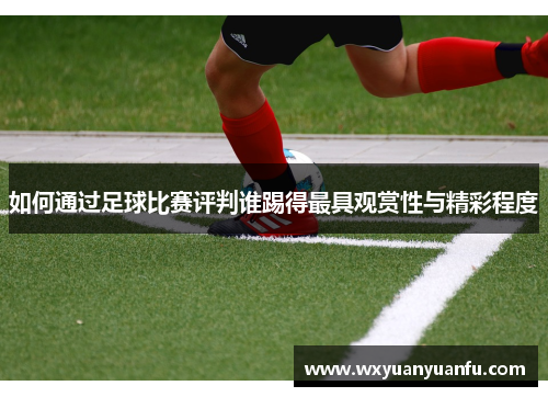 如何通过足球比赛评判谁踢得最具观赏性与精彩程度