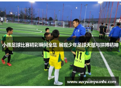 小孩足球比赛精彩瞬间全集 展现少年足球天赋与拼搏精神