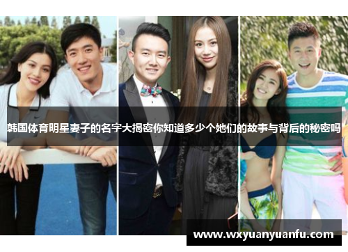 韩国体育明星妻子的名字大揭密你知道多少个她们的故事与背后的秘密吗