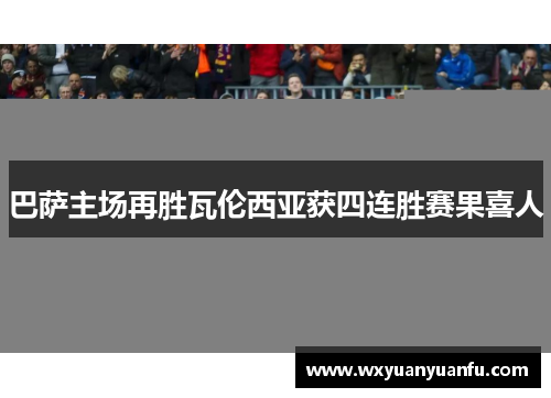 巴萨主场再胜瓦伦西亚获四连胜赛果喜人