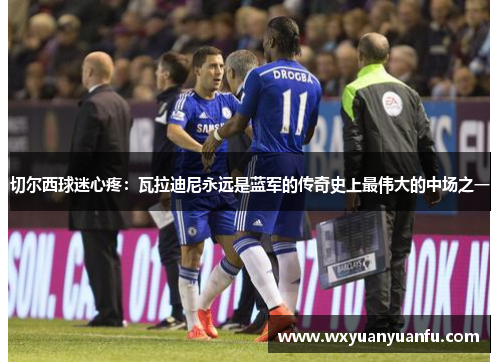 切尔西球迷心疼：瓦拉迪尼永远是蓝军的传奇史上最伟大的中场之一