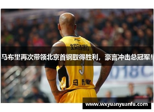 马布里再次带领北京首钢取得胜利，豪言冲击总冠军！