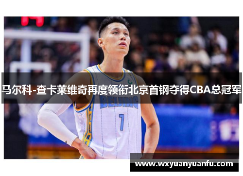 马尔科-查卡莱维奇再度领衔北京首钢夺得CBA总冠军