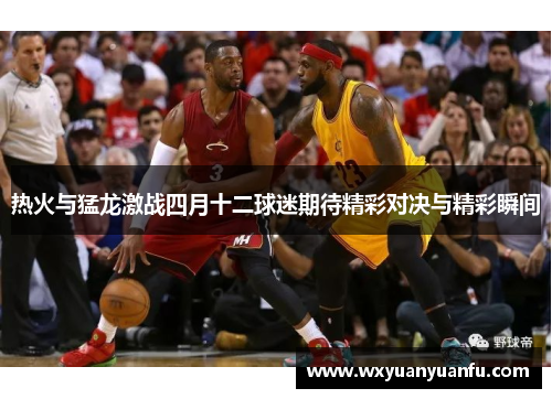 热火与猛龙激战四月十二球迷期待精彩对决与精彩瞬间