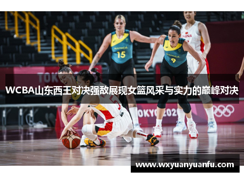 WCBA山东西王对决强敌展现女篮风采与实力的巅峰对决