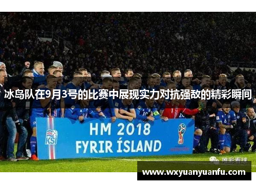 冰岛队在9月3号的比赛中展现实力对抗强敌的精彩瞬间