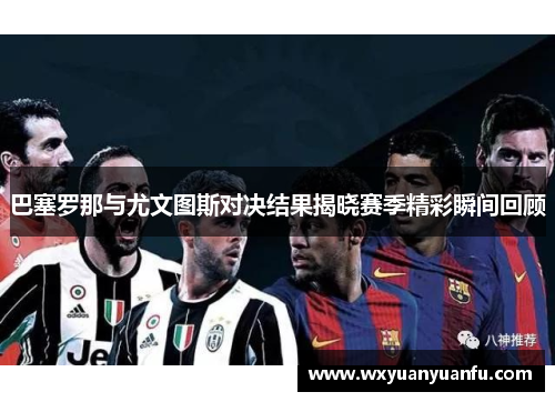 巴塞罗那与尤文图斯对决结果揭晓赛季精彩瞬间回顾