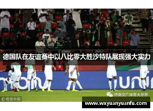 德国队在友谊赛中以八比零大胜沙特队展现强大实力