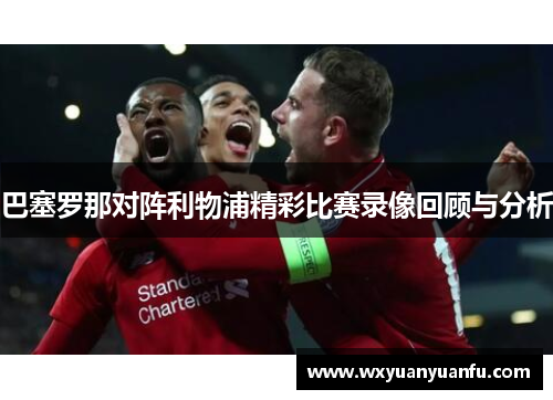 巴塞罗那对阵利物浦精彩比赛录像回顾与分析